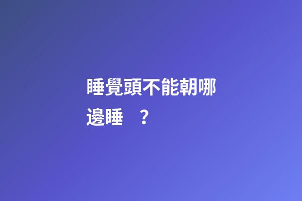 睡覺頭不能朝哪邊睡？